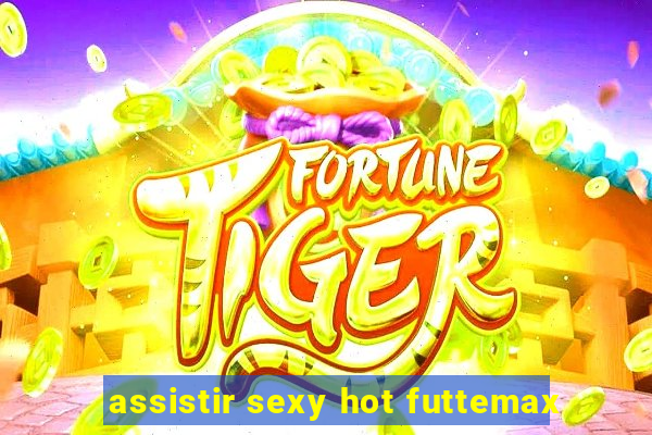 assistir sexy hot futtemax